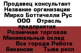 Продавец-консультант › Название организации ­ Мирко Боттичелли Рус, ООО › Отрасль предприятия ­ Розничная торговля › Минимальный оклад ­ 40 000 - Все города Работа » Вакансии   . Тыва респ.,Ак-Довурак г.